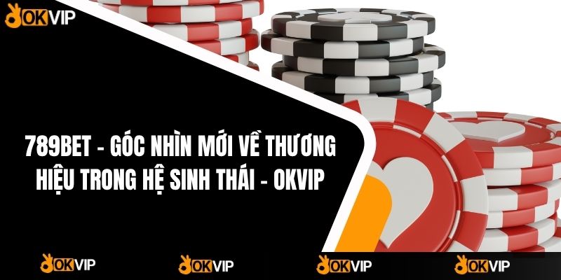 789BET – Góc Nhìn Mới Về Thương Hiệu Trong Hệ Sinh Thái - OKVIP - cimoje
